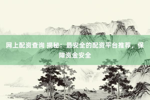 网上配资查询 揭秘：最安全的配资平台推荐，保障资金安全