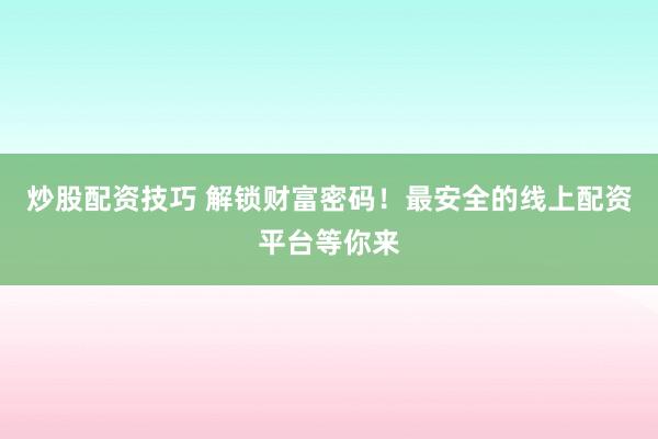 炒股配资技巧 解锁财富密码！最安全的线上配资平台等你来