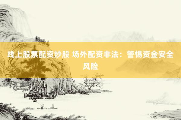 线上股票配资炒股 场外配资非法：警惕资金安全风险