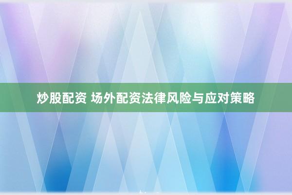 炒股配资 场外配资法律风险与应对策略