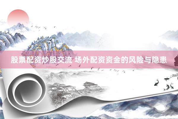 股票配资炒股交流 场外配资资金的风险与隐患