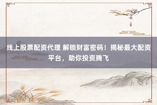 线上股票配资代理 解锁财富密码！揭秘最大配资平台，助你投资腾飞
