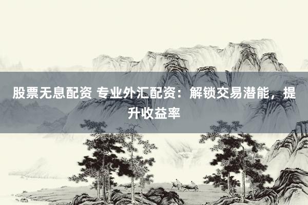 股票无息配资 专业外汇配资：解锁交易潜能，提升收益率