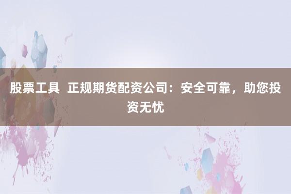股票工具  正规期货配资公司：安全可靠，助您投资无忧