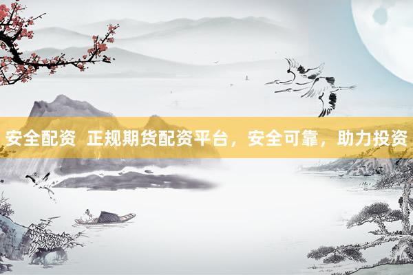 安全配资  正规期货配资平台，安全可靠，助力投资