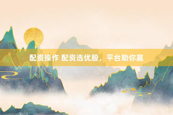 配资操作 配资选优股，平台助你赢