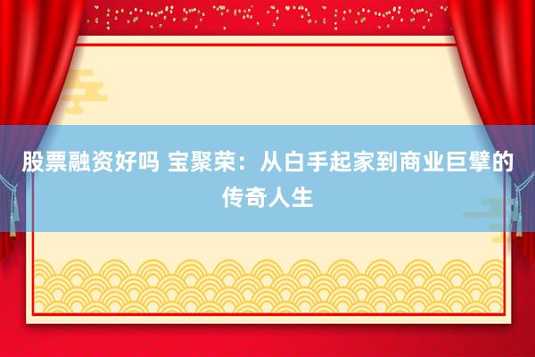 股票融资好吗 宝聚荣：从白手起家到商业巨擘的传奇人生