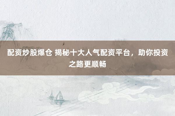 配资炒股爆仓 揭秘十大人气配资平台，助你投资之路更顺畅