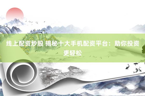 线上配资炒股 揭秘十大手机配资平台：助你投资更轻松