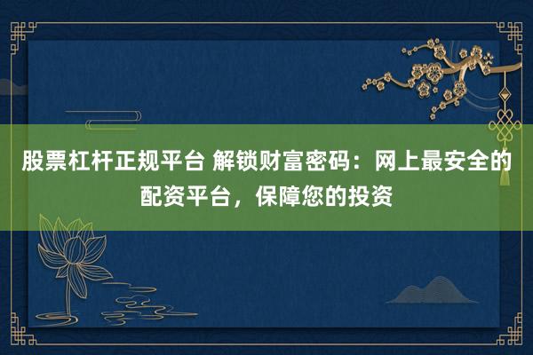 股票杠杆正规平台 解锁财富密码：网上最安全的配资平台，保障您的投资
