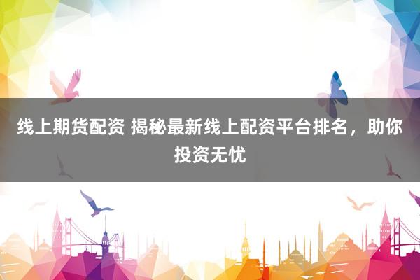 线上期货配资 揭秘最新线上配资平台排名，助你投资无忧