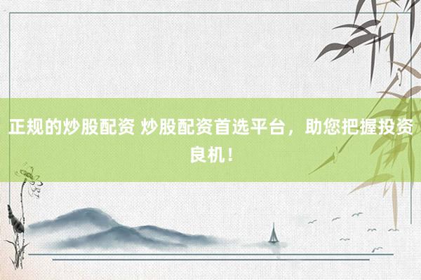 正规的炒股配资 炒股配资首选平台，助您把握投资良机！