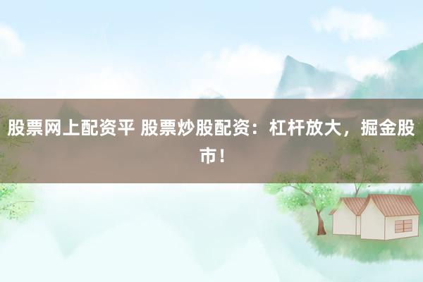 股票网上配资平 股票炒股配资：杠杆放大，掘金股市！