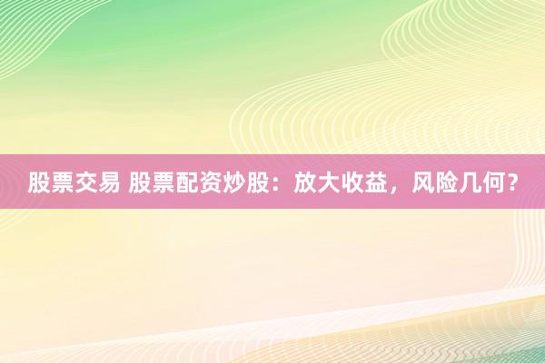 股票交易 股票配资炒股：放大收益，风险几何？
