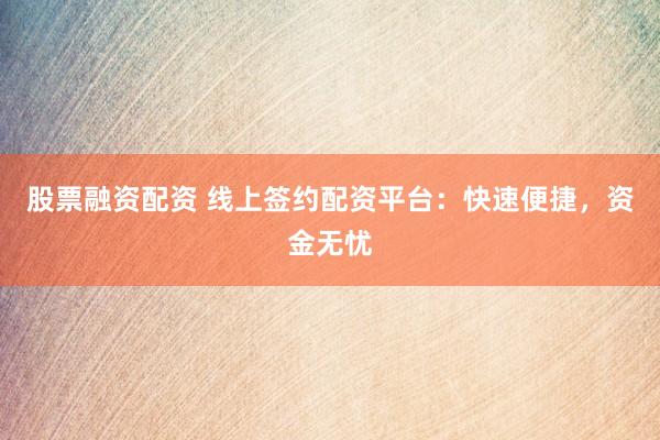 股票融资配资 线上签约配资平台：快速便捷，资金无忧