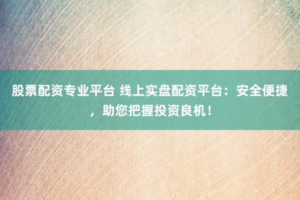 股票配资专业平台 线上实盘配资平台：安全便捷，助您把握投资良机！