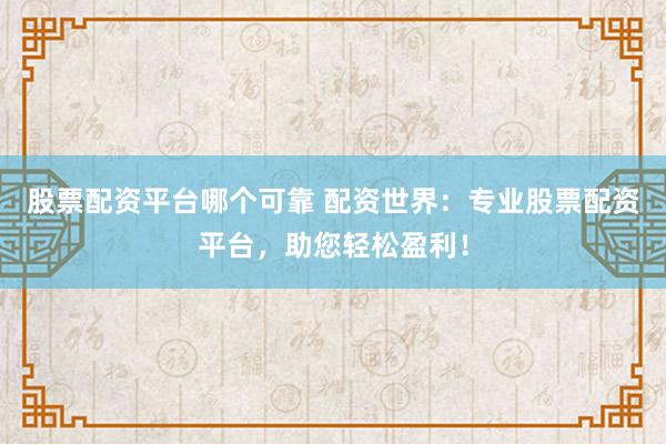 股票配资平台哪个可靠 配资世界：专业股票配资平台，助您轻松盈利！