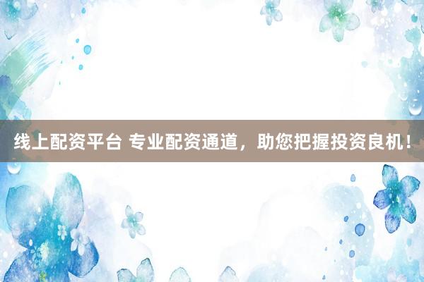 线上配资平台 专业配资通道，助您把握投资良机！