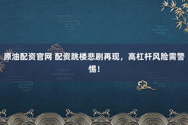 原油配资官网 配资跳楼悲剧再现，高杠杆风险需警惕！