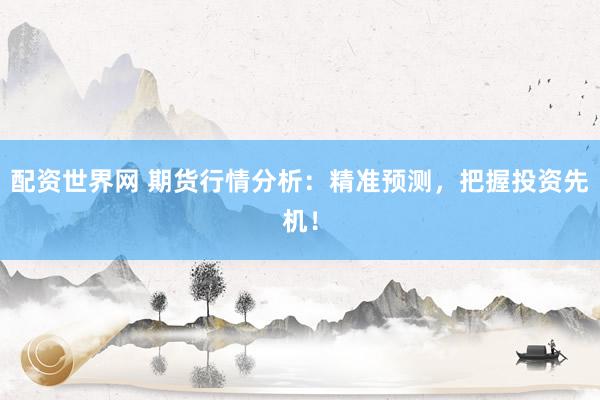 配资世界网 期货行情分析：精准预测，把握投资先机！