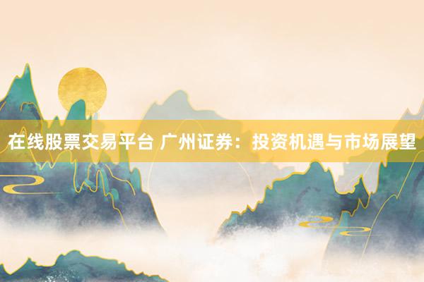 在线股票交易平台 广州证券：投资机遇与市场展望