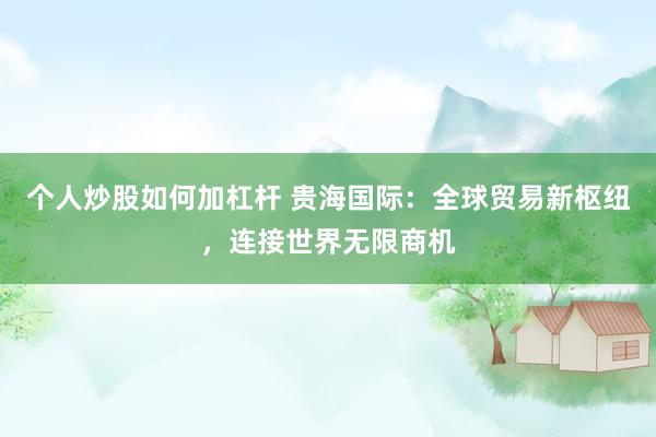 个人炒股如何加杠杆 贵海国际：全球贸易新枢纽，连接世界无限商机