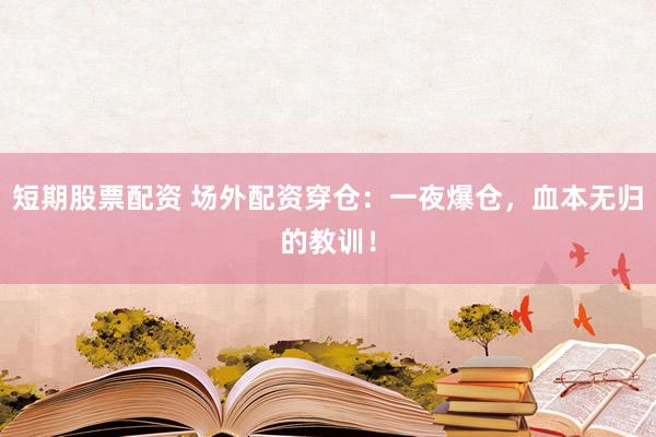 短期股票配资 场外配资穿仓：一夜爆仓，血本无归的教训！