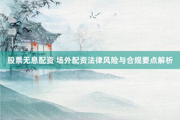 股票无息配资 场外配资法律风险与合规要点解析