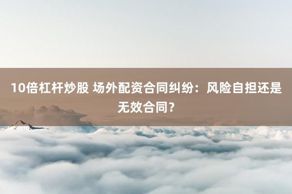 10倍杠杆炒股 场外配资合同纠纷：风险自担还是无效合同？