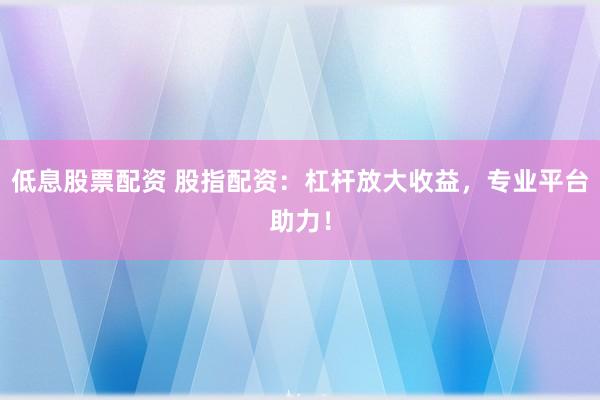 低息股票配资 股指配资：杠杆放大收益，专业平台助力！