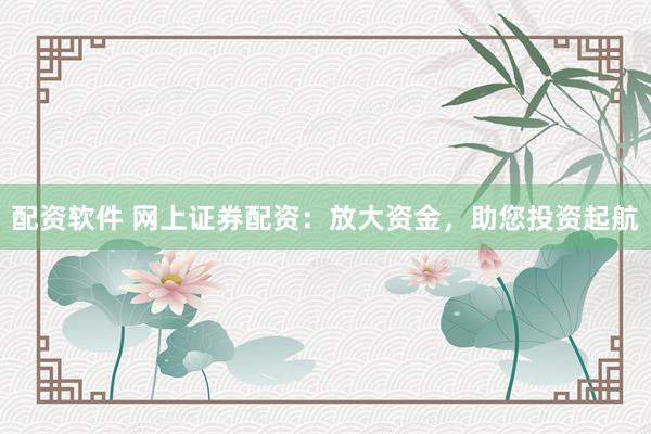配资软件 网上证券配资：放大资金，助您投资起航