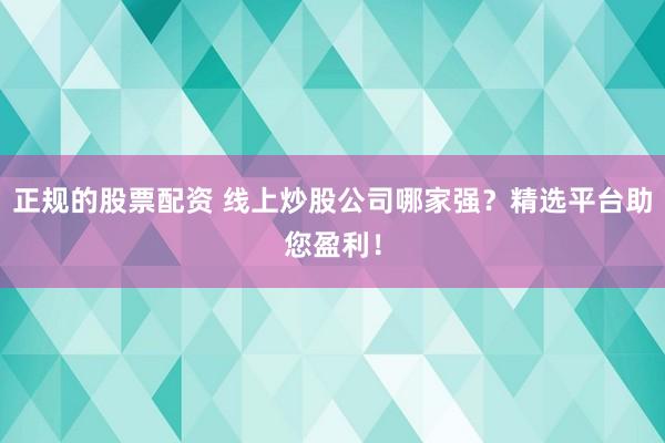 正规的股票配资 线上炒股公司哪家强？精选平台助您盈利！