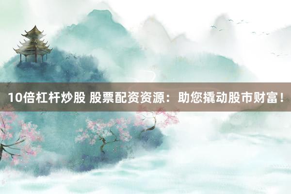 10倍杠杆炒股 股票配资资源：助您撬动股市财富！