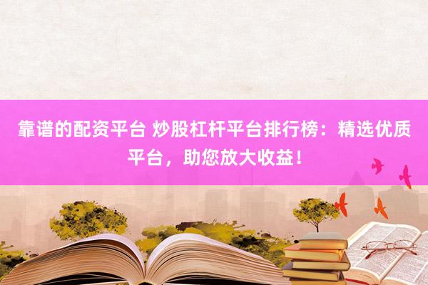 靠谱的配资平台 炒股杠杆平台排行榜：精选优质平台，助您放大收益！