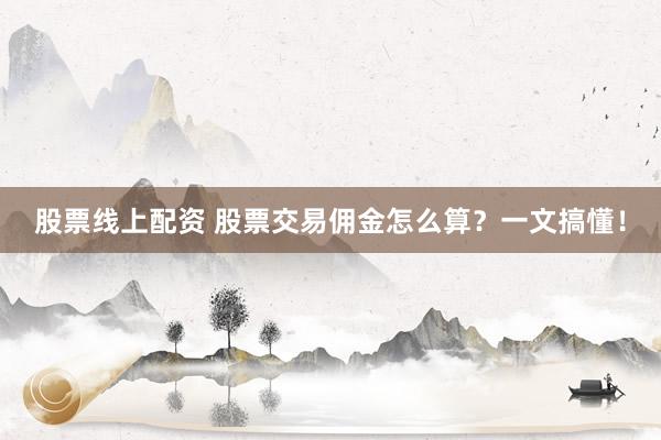股票线上配资 股票交易佣金怎么算？一文搞懂！