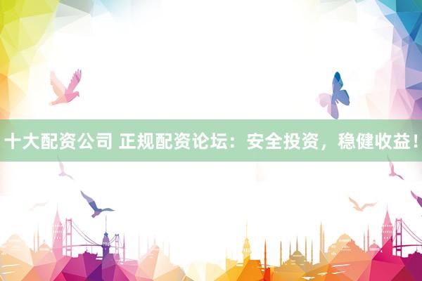 十大配资公司 正规配资论坛：安全投资，稳健收益！