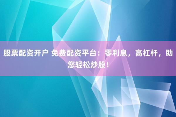 股票配资开户 免费配资平台：零利息，高杠杆，助您轻松炒股！