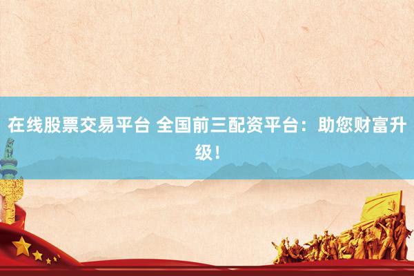 在线股票交易平台 全国前三配资平台：助您财富升级！