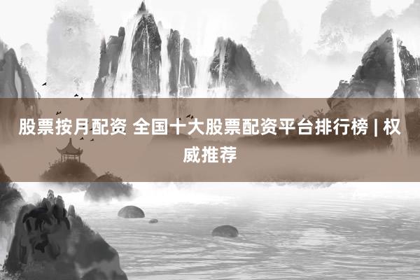 股票按月配资 全国十大股票配资平台排行榜 | 权威推荐