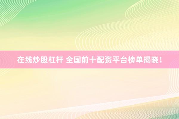 在线炒股杠杆 全国前十配资平台榜单揭晓！