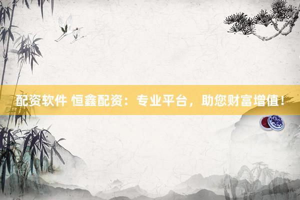 配资软件 恒鑫配资：专业平台，助您财富增值！