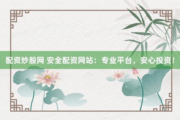 配资炒股网 安全配资网站：专业平台，安心投资！