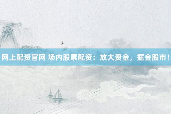 网上配资官网 场内股票配资：放大资金，掘金股市！
