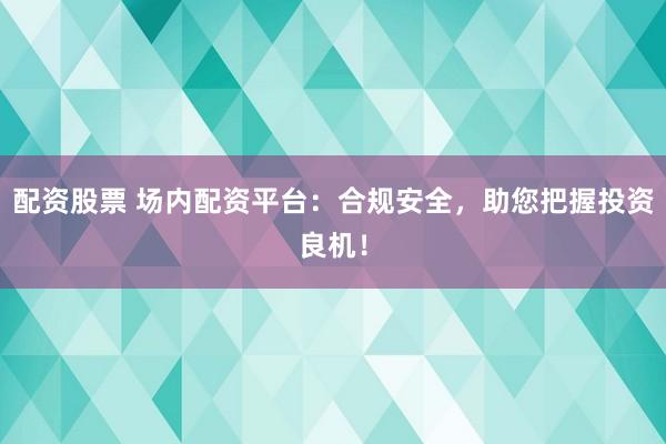 配资股票 场内配资平台：合规安全，助您把握投资良机！