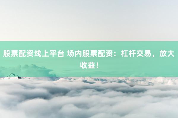 股票配资线上平台 场内股票配资：杠杆交易，放大收益！
