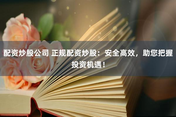 配资炒股公司 正规配资炒股：安全高效，助您把握投资机遇！