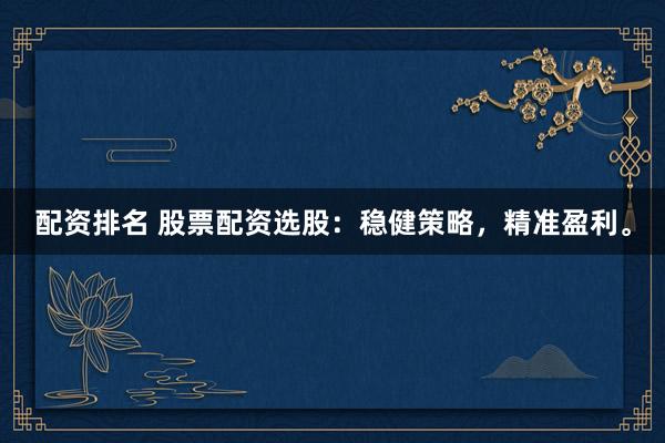 配资排名 股票配资选股：稳健策略，精准盈利。