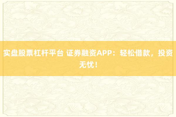 实盘股票杠杆平台 证券融资APP：轻松借款，投资无忧！
