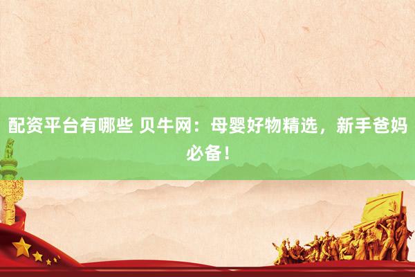 配资平台有哪些 贝牛网：母婴好物精选，新手爸妈必备！