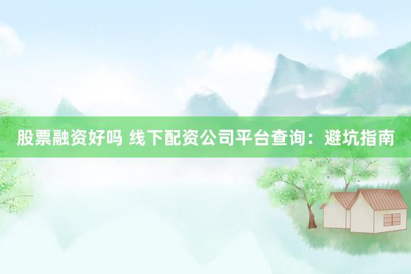 股票融资好吗 线下配资公司平台查询：避坑指南